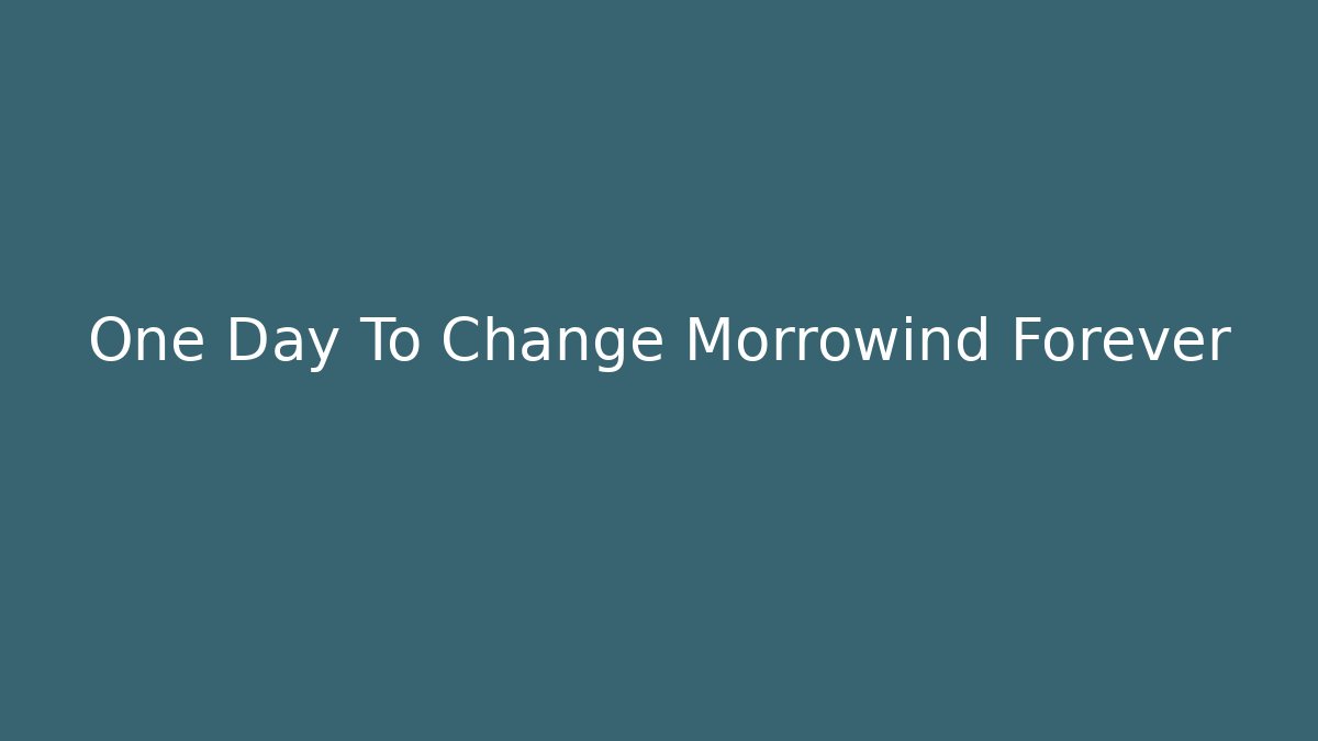 One Day To Change Morrowind Forever