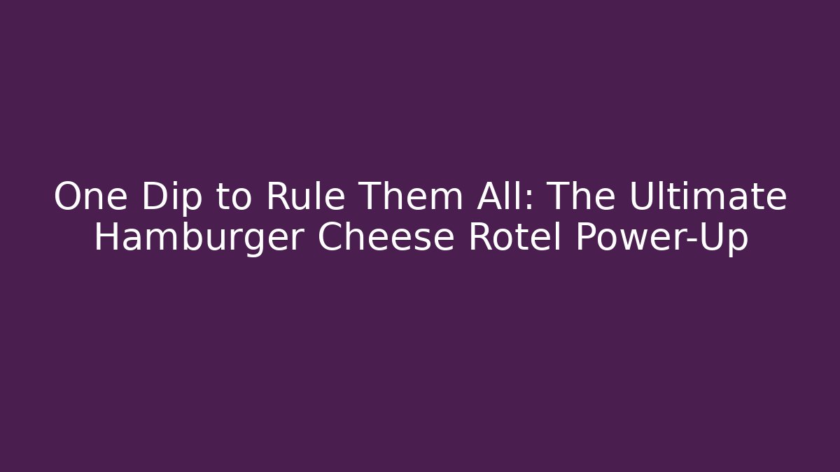 One Dip to Rule Them All: The Ultimate Hamburger Cheese Rotel Power-Up