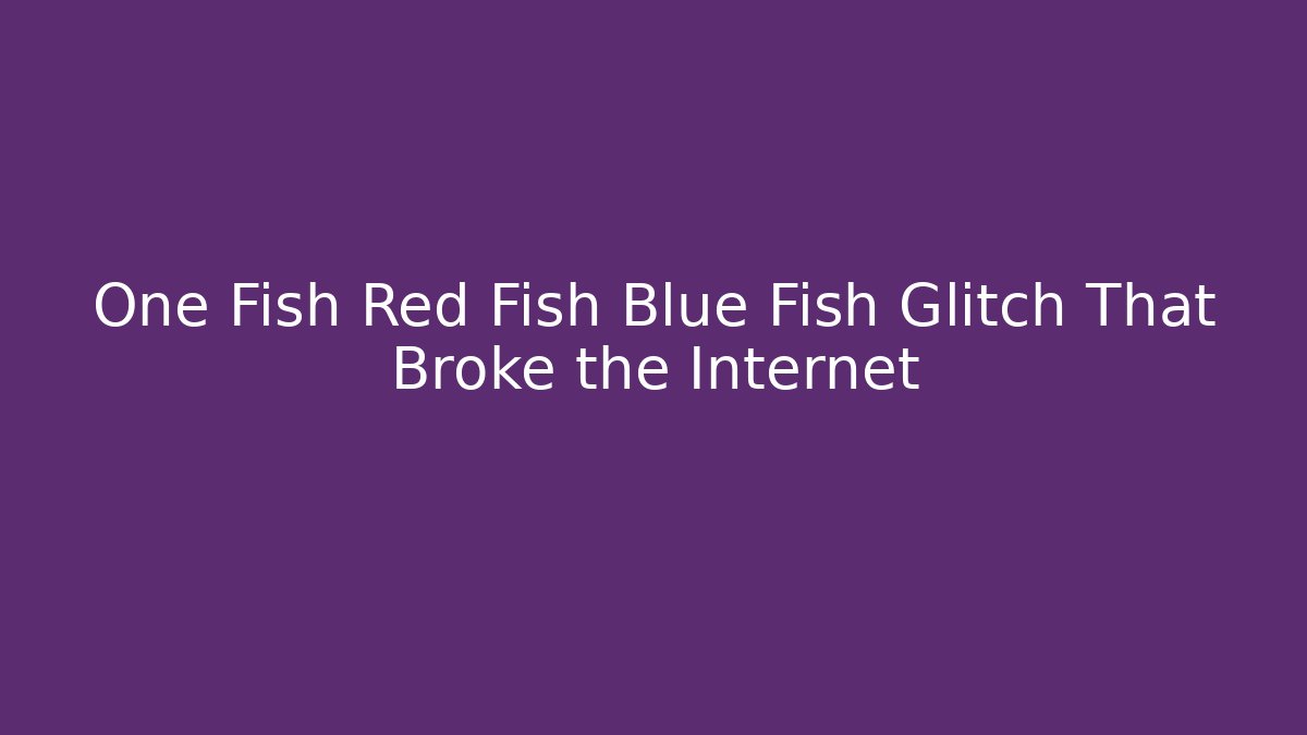 One Fish Red Fish Blue Fish Glitch That Broke the Internet