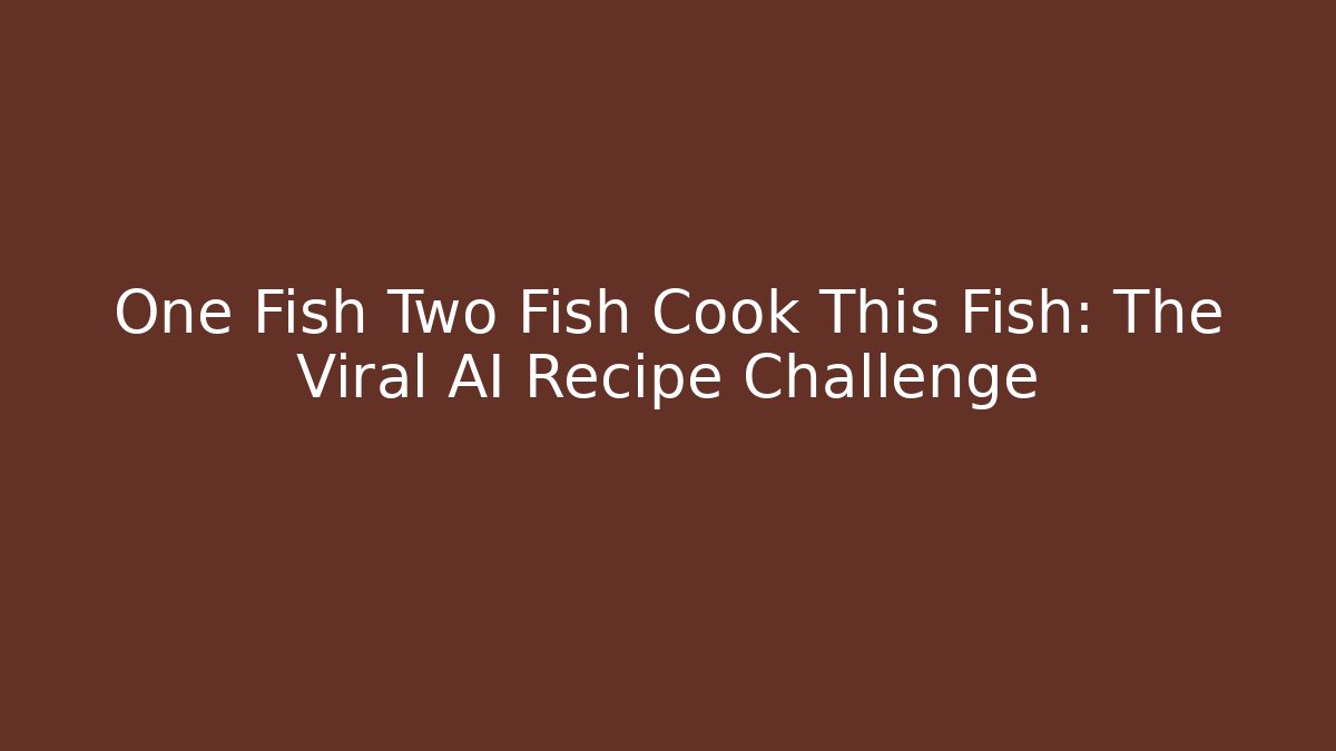 One Fish Two Fish Cook This Fish: The Viral AI Recipe Challenge