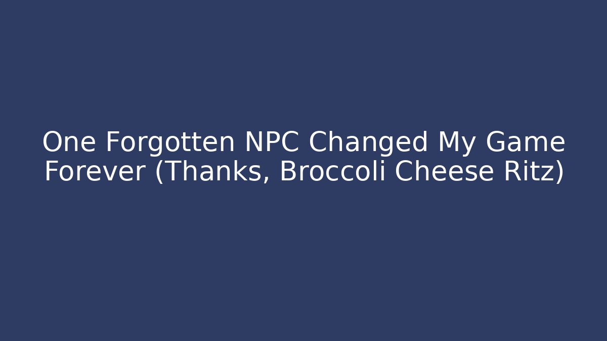 One Forgotten NPC Changed My Game Forever (Thanks, Broccoli Cheese Ritz)
