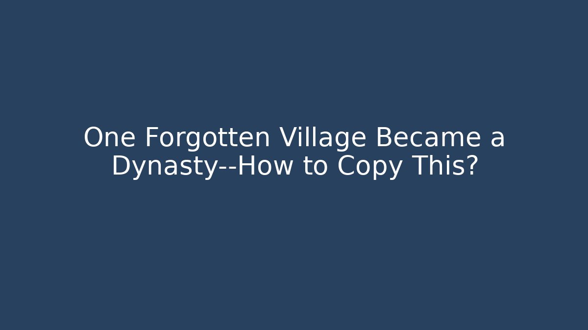 One Forgotten Village Became a Dynasty—How to Copy This?