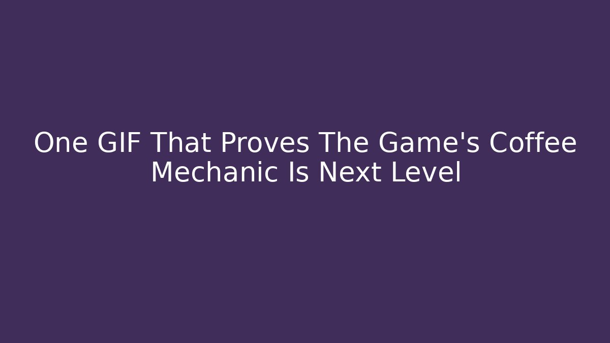 One GIF That Proves The Game’s Coffee Mechanic Is Next Level