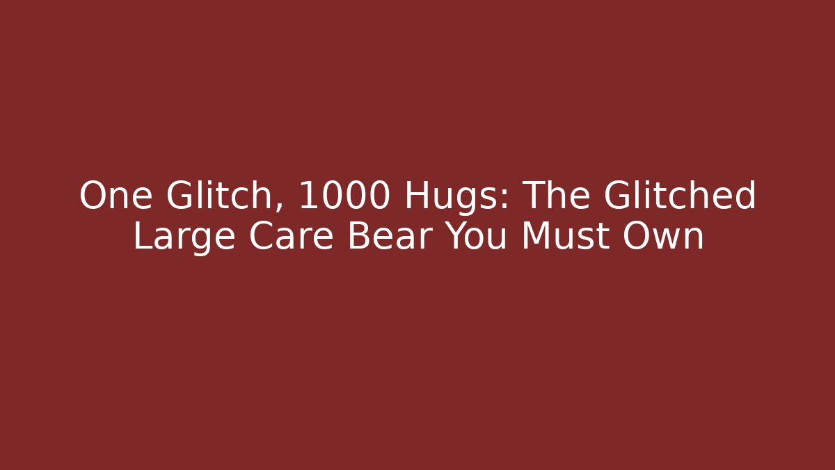 One Glitch, 1000 Hugs: The Glitched Large Care Bear You Must Own