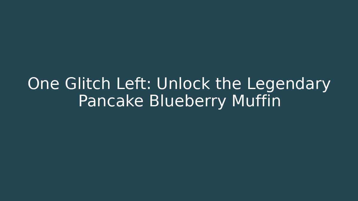 One Glitch Left: Unlock the Legendary Pancake Blueberry Muffin