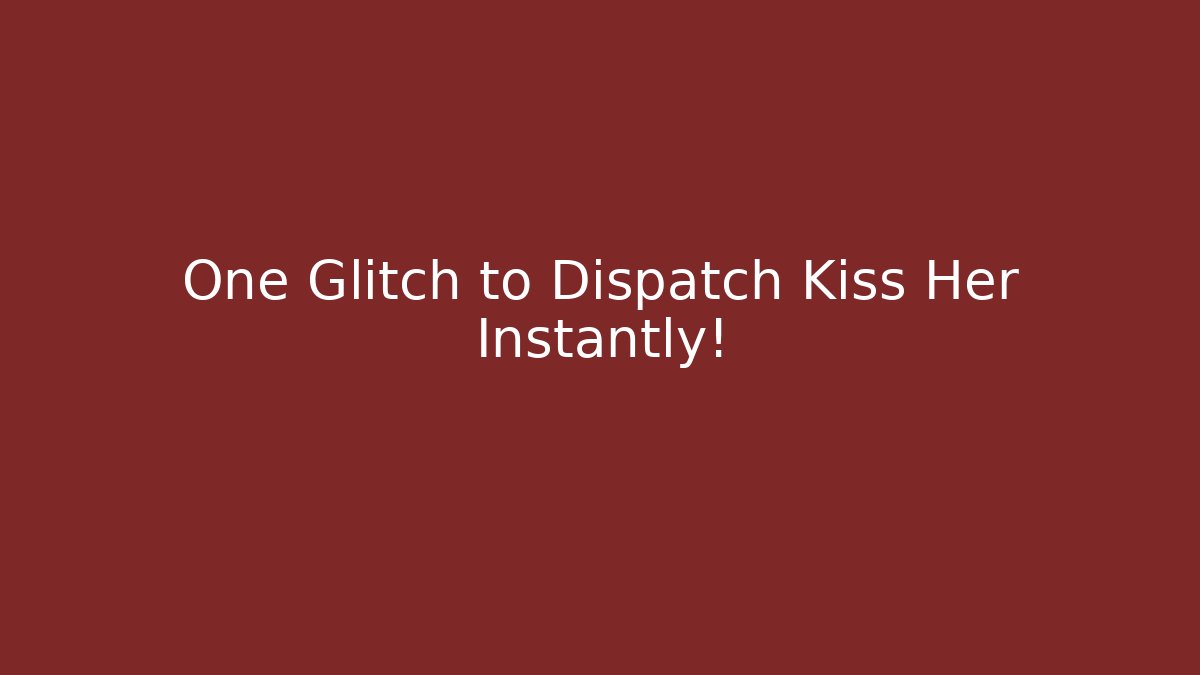 One Glitch to Dispatch Kiss Her Instantly!