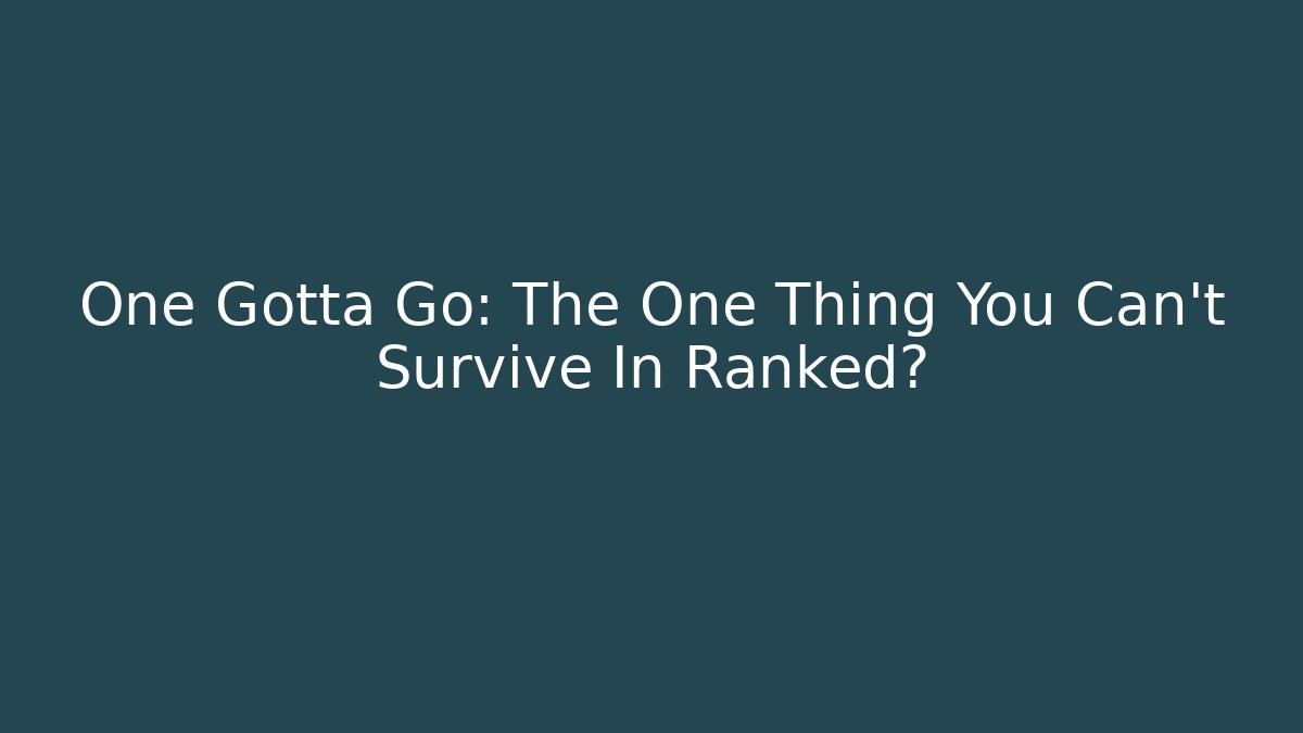 One Gotta Go: The One Thing You Can't Survive In Ranked?