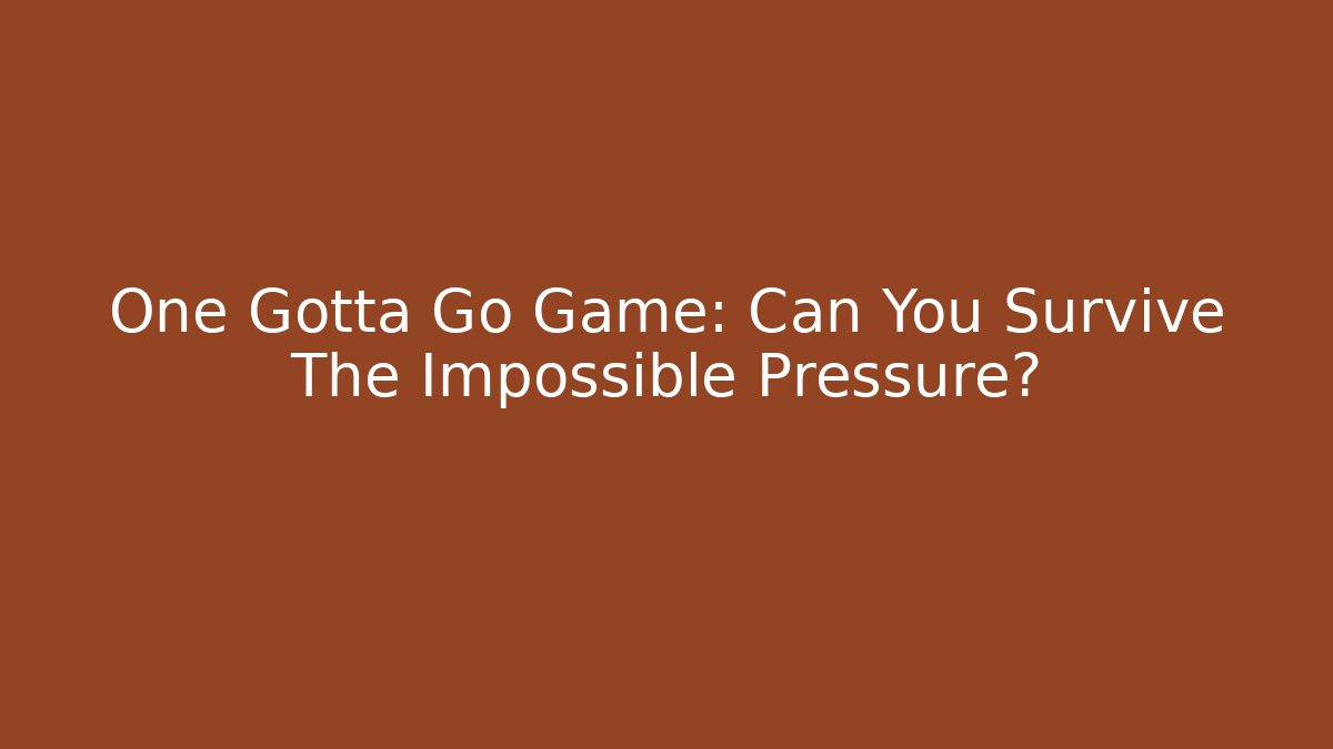 One Gotta Go Game: Can You Survive The Impossible Pressure?