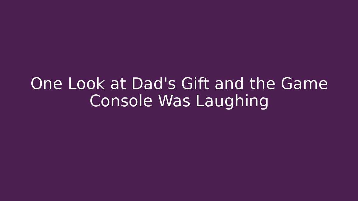 One Look at Dad’s Gift and the Game Console Was Laughing