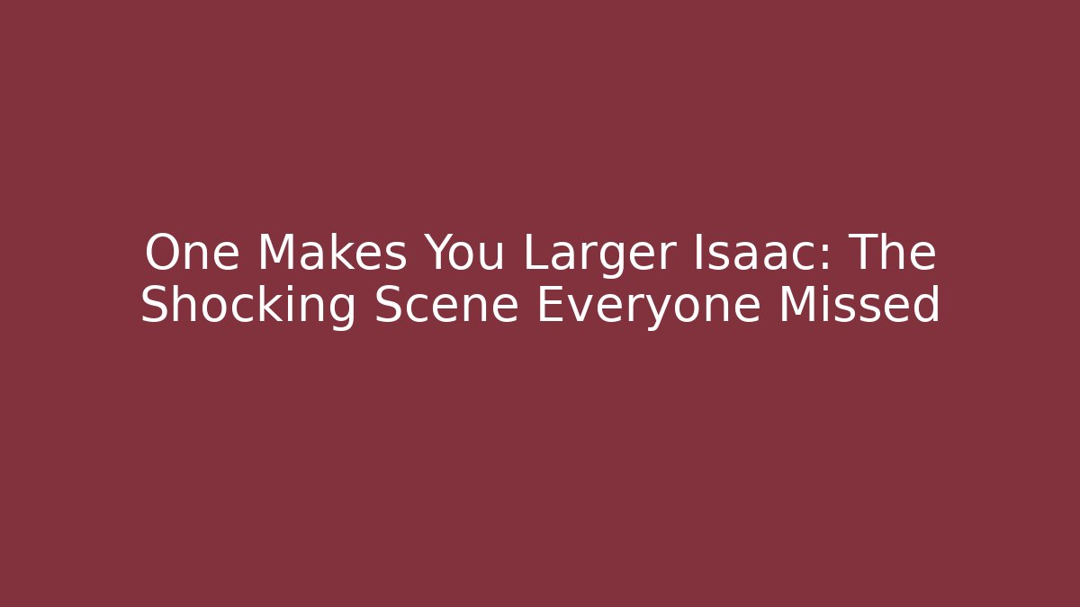 One Makes You Larger Isaac: The Shocking Scene Everyone Missed