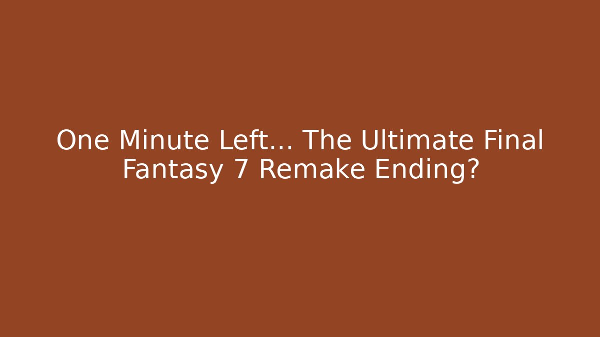 One Minute Left... The Ultimate Final Fantasy 7 Remake Ending?