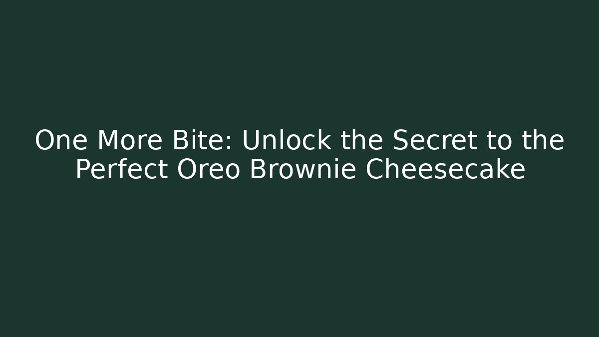 One More Bite: Unlock the Secret to the Perfect Oreo Brownie Cheesecake