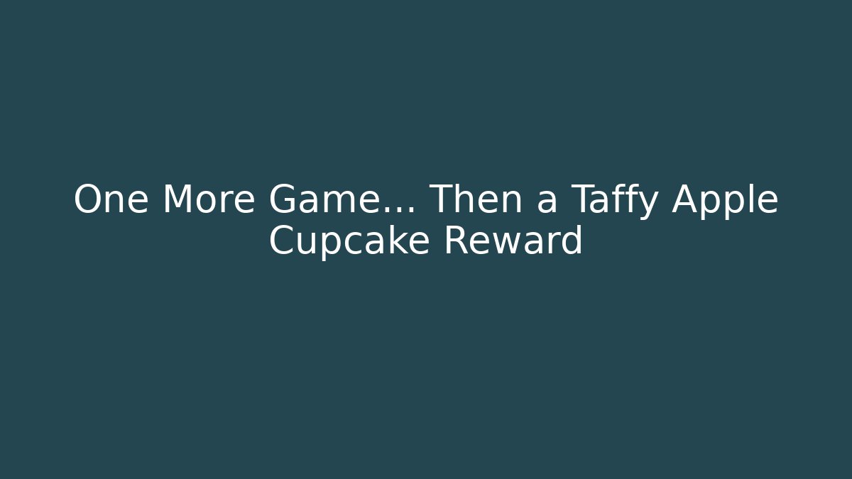 One More Game… Then a Taffy Apple Cupcake Reward
