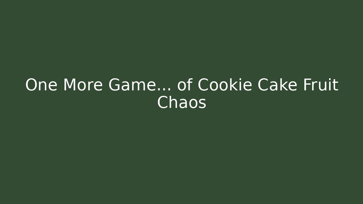 One More Game… of Cookie Cake Fruit Chaos