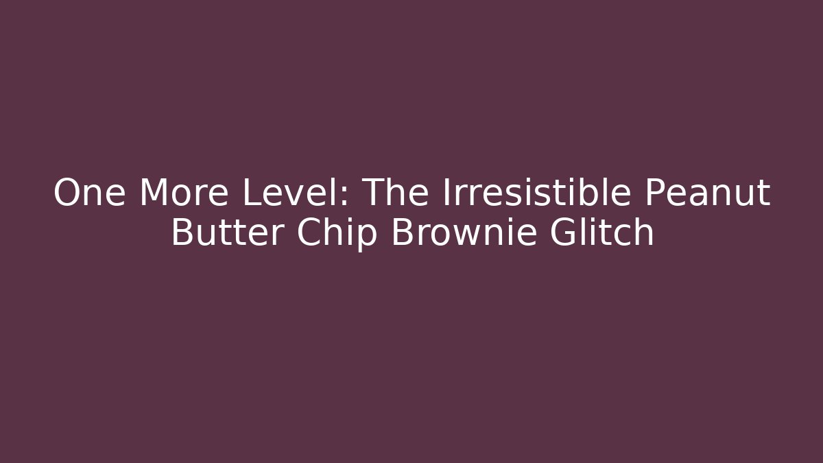 One More Level: The Irresistible Peanut Butter Chip Brownie Glitch