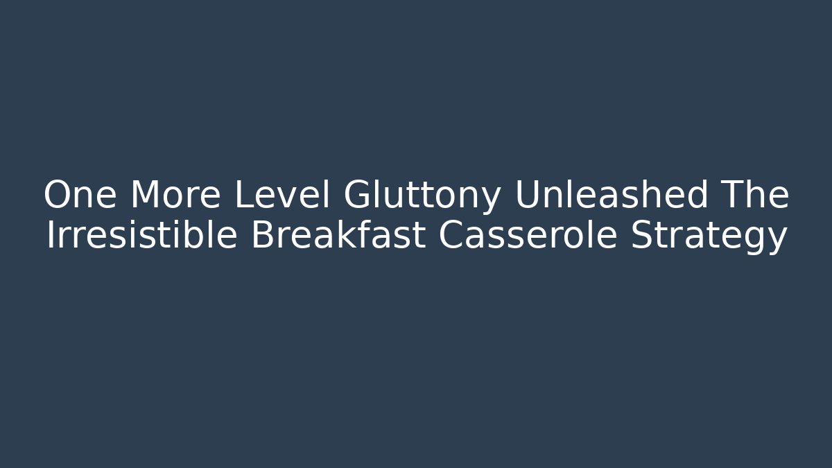 One More Level Gluttony Unleashed The Irresistible Breakfast Casserole Strategy