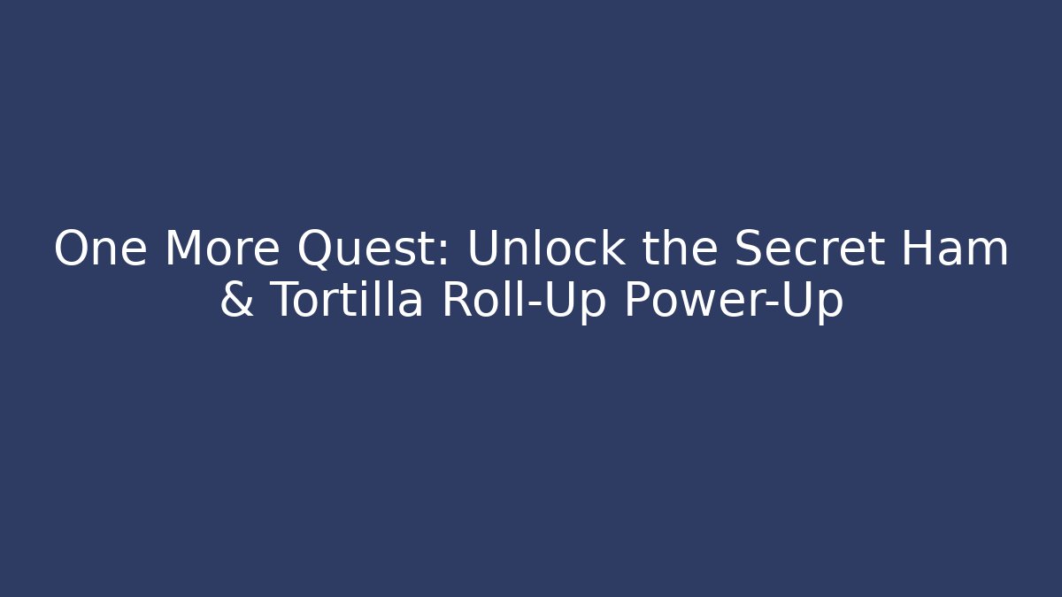 One More Quest: Unlock the Secret Ham & Tortilla Roll-Up Power-Up