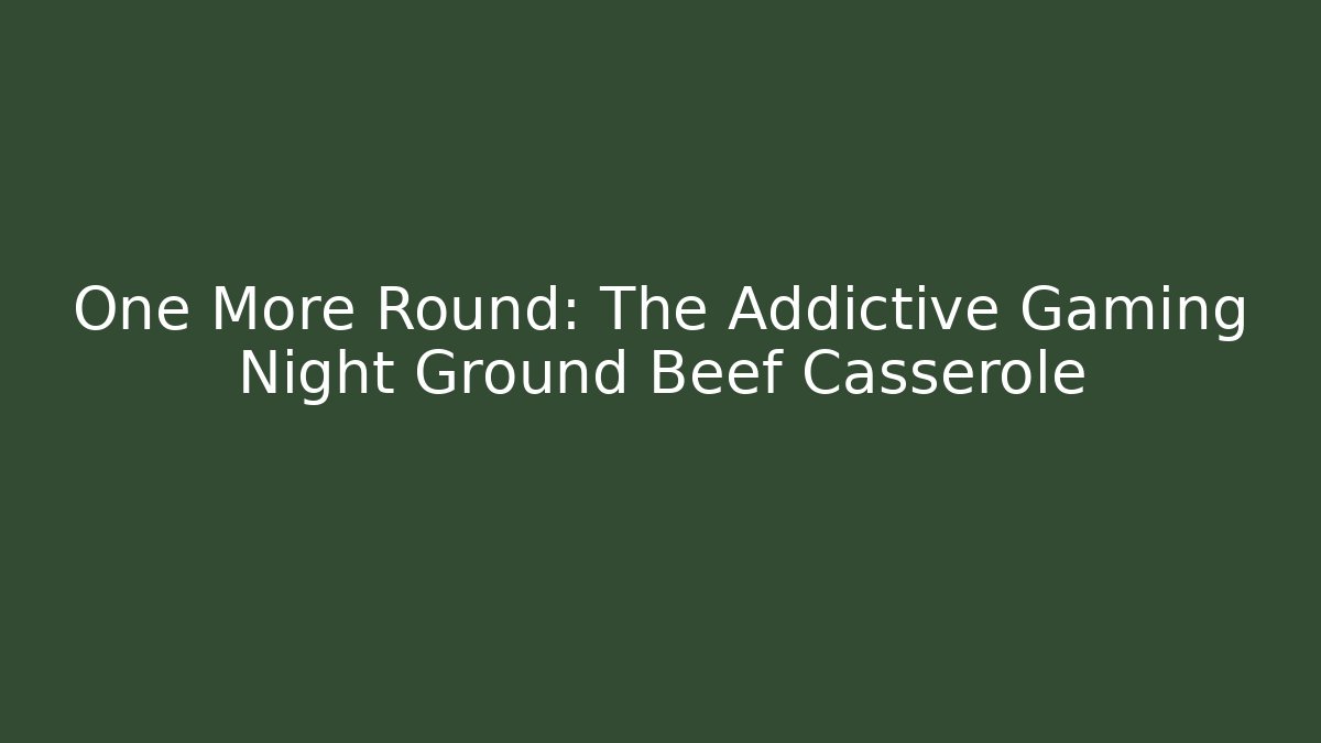 One More Round: The Addictive Gaming Night Ground Beef Casserole