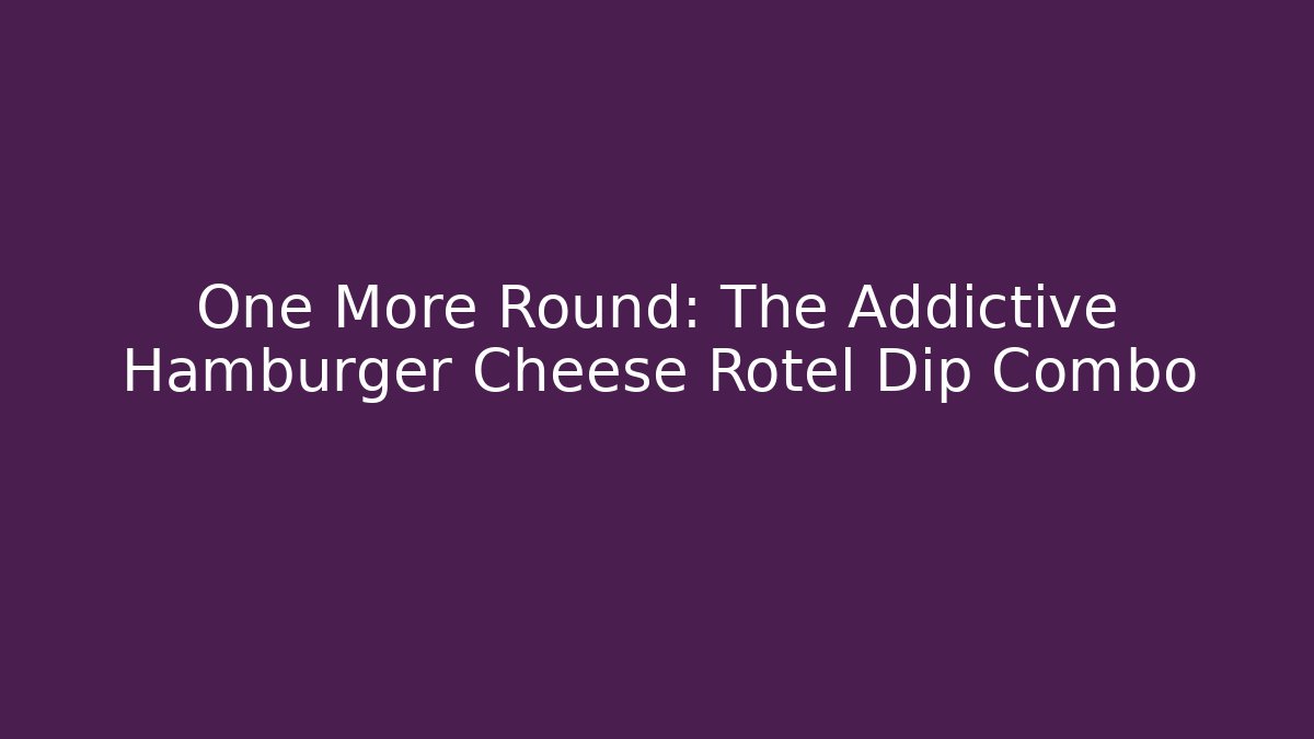 One More Round: The Addictive Hamburger Cheese Rotel Dip Combo