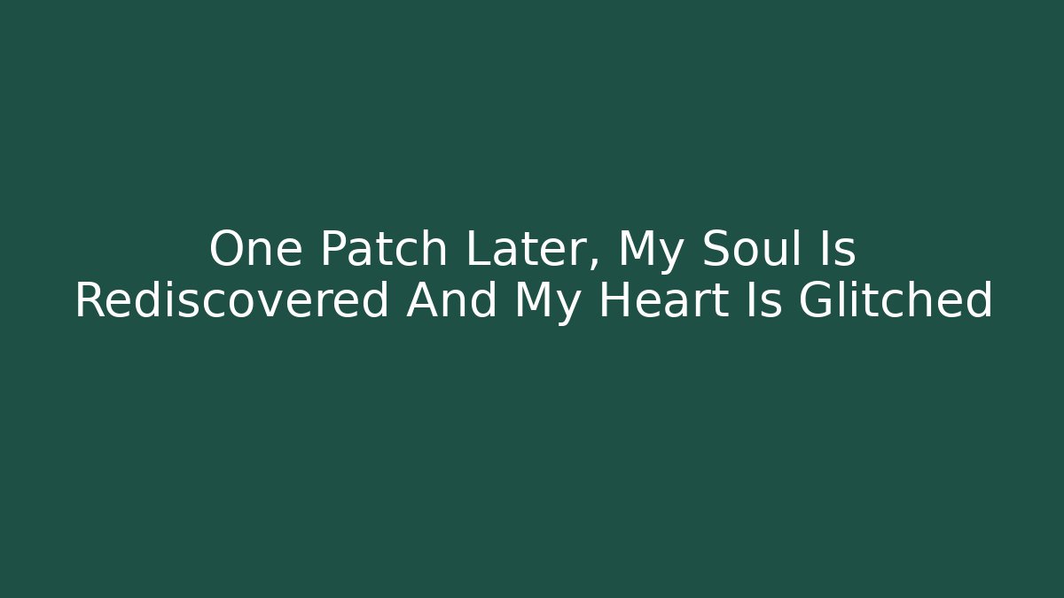 One Patch Later, My Soul Is Rediscovered And My Heart Is Glitched