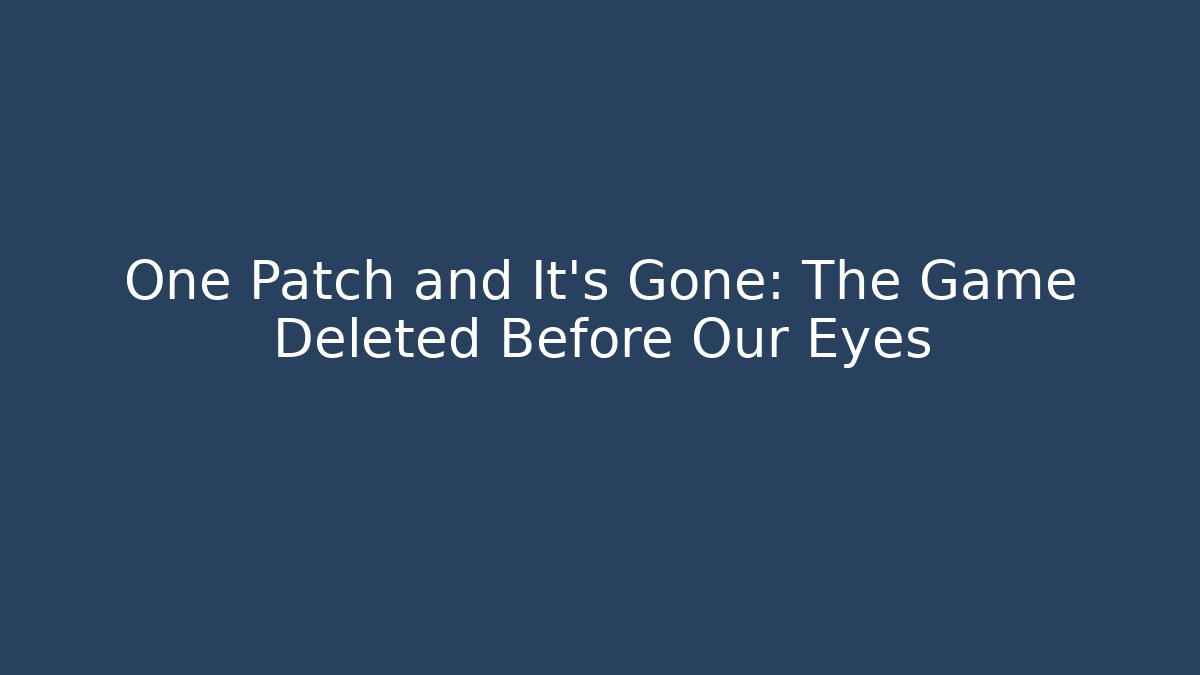 One Patch and It’s Gone: The Game Deleted Before Our Eyes
