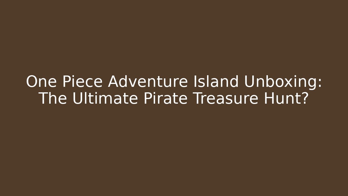 One Piece Adventure Island Unboxing: The Ultimate Pirate Treasure Hunt?