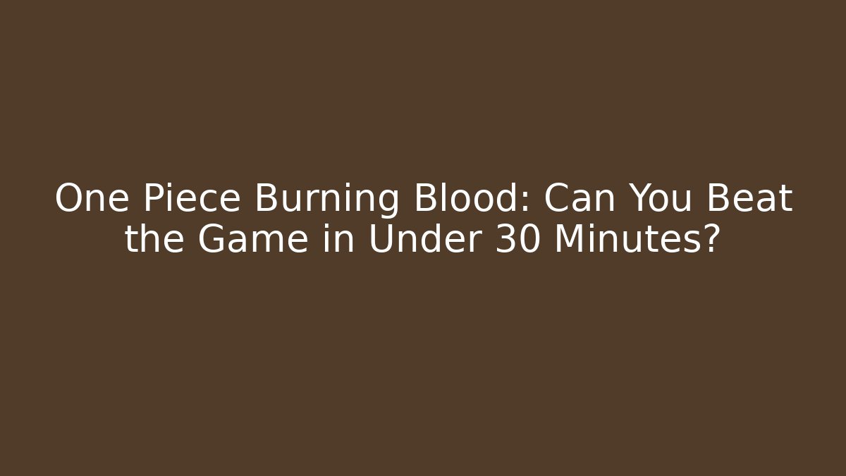 One Piece Burning Blood: Can You Beat the Game in Under 30 Minutes?