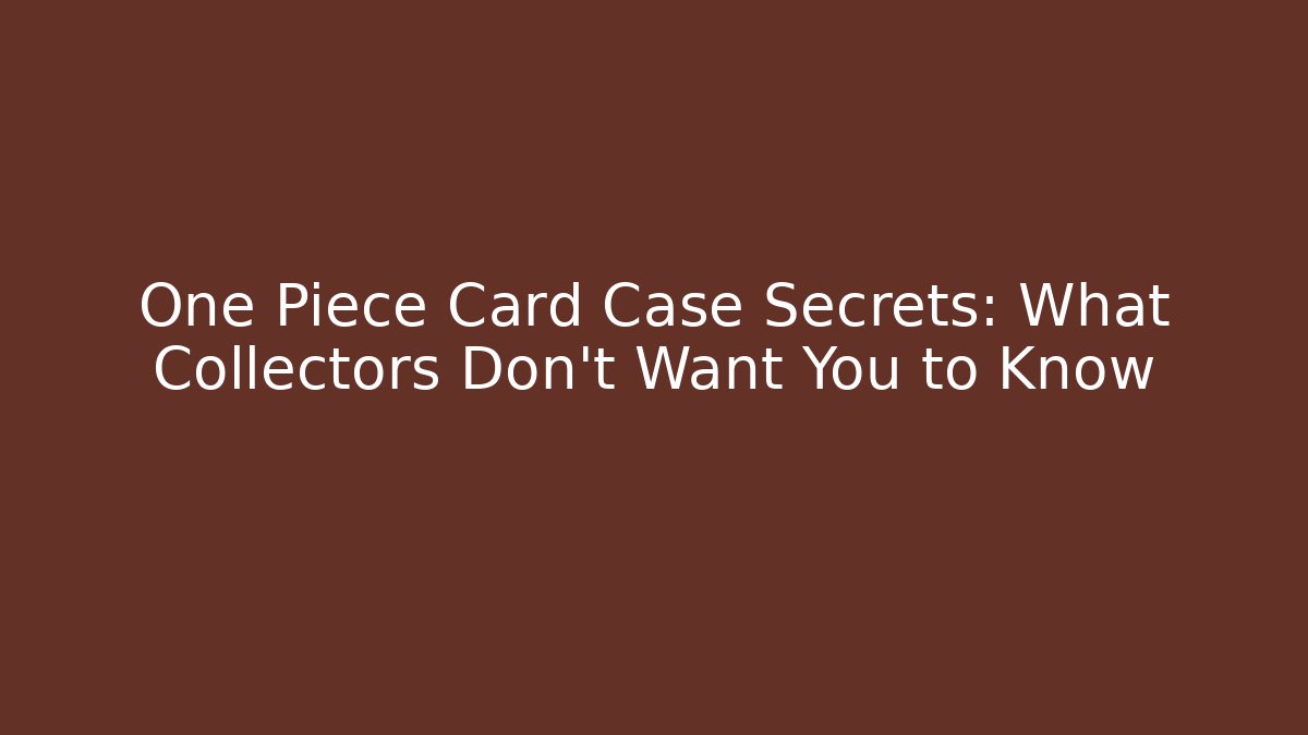 One Piece Card Case Secrets: What Collectors Don’t Want You to Know