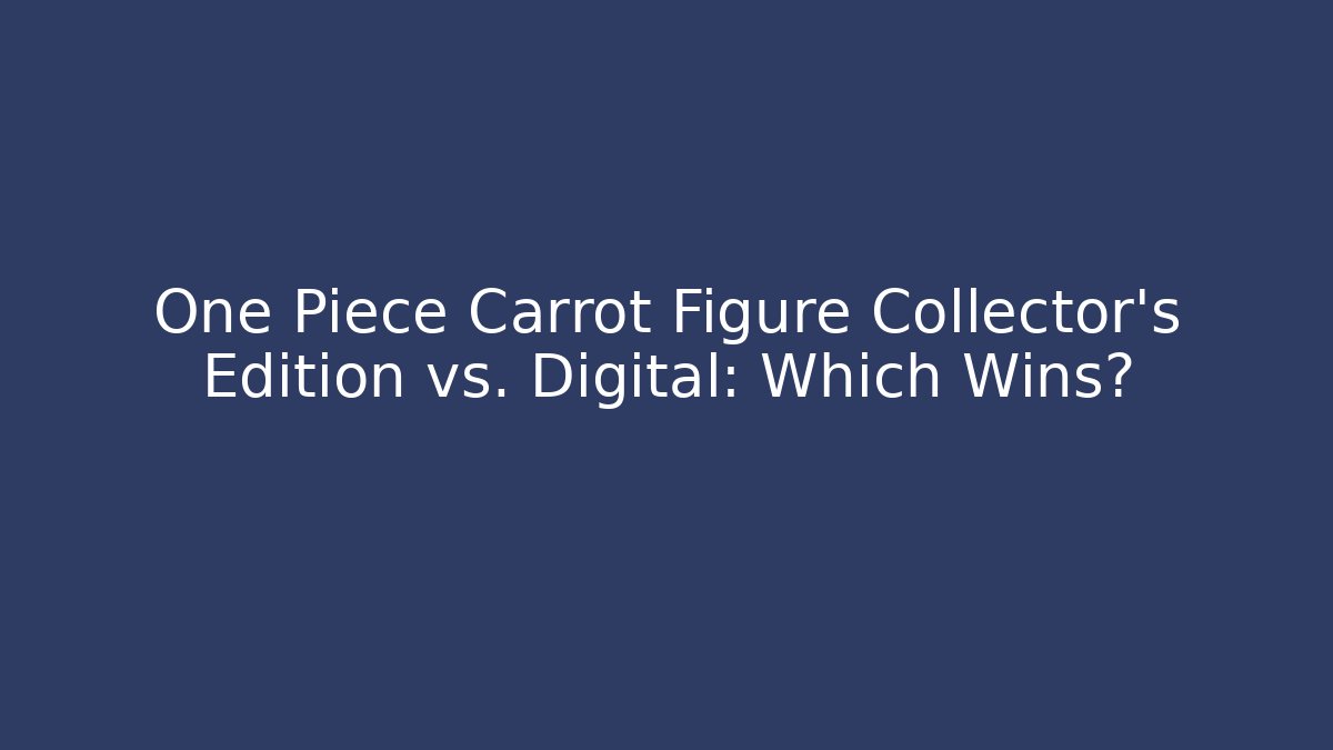 One Piece Carrot Figure Collector’s Edition vs. Digital: Which Wins?