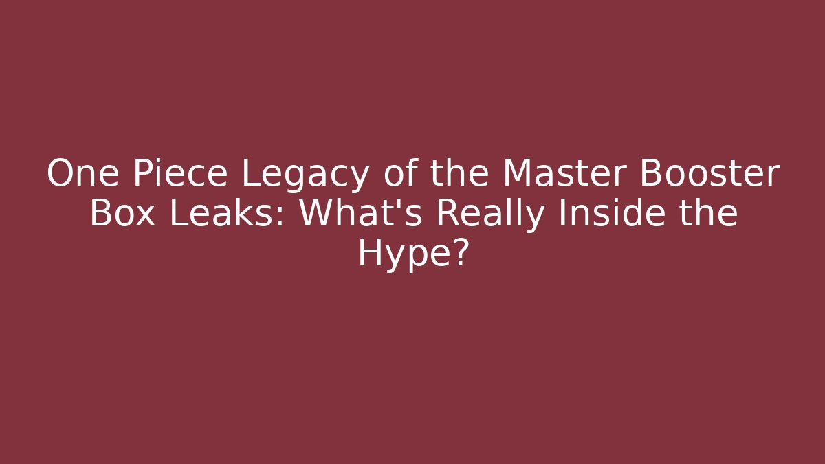 One Piece Legacy of the Master Booster Box Leaks: What’s Really Inside the Hype?