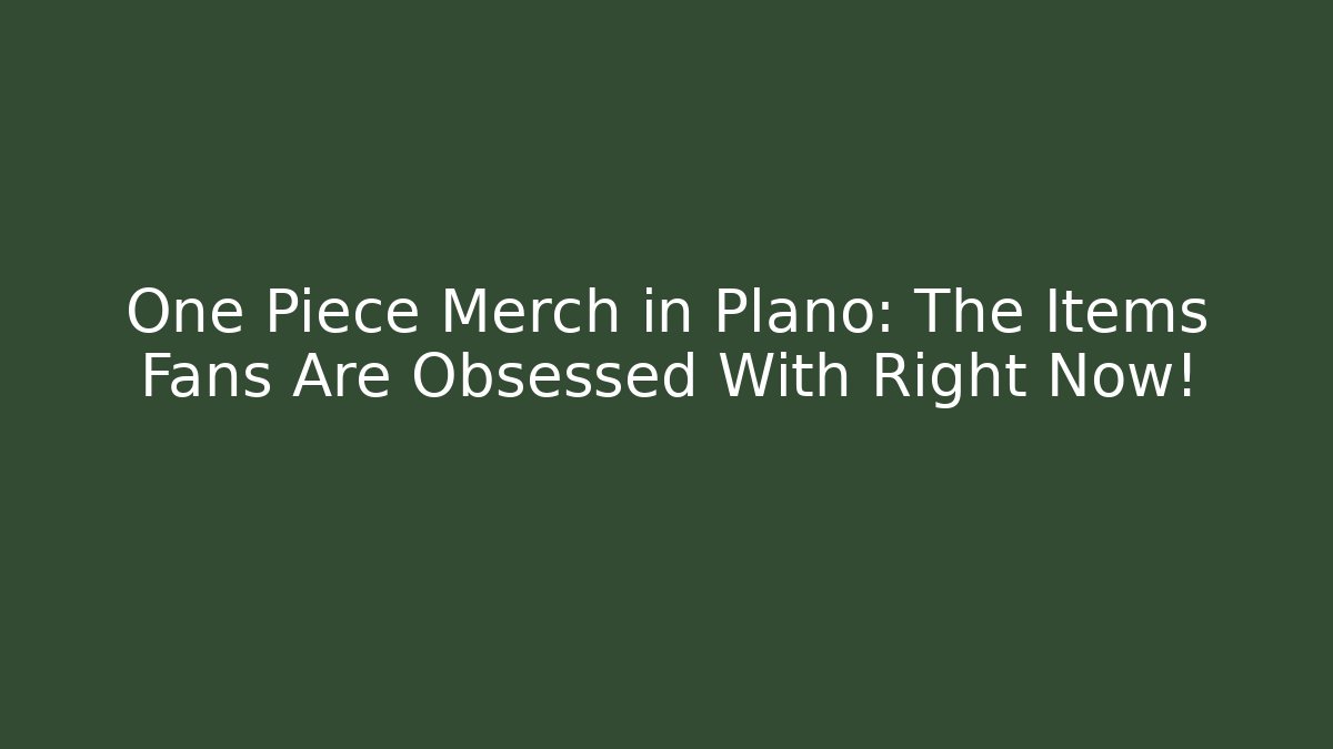 One Piece Merch in Plano: The Items Fans Are Obsessed With Right Now!