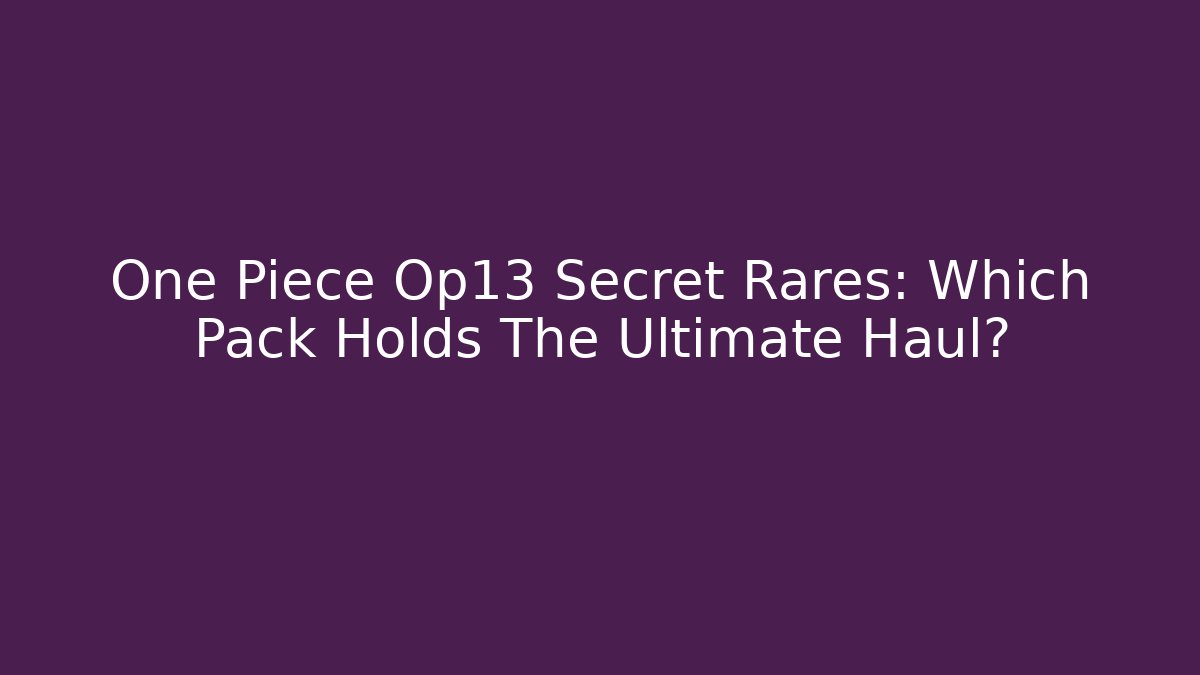 One Piece Op13 Secret Rares: Which Pack Holds The Ultimate Haul?
