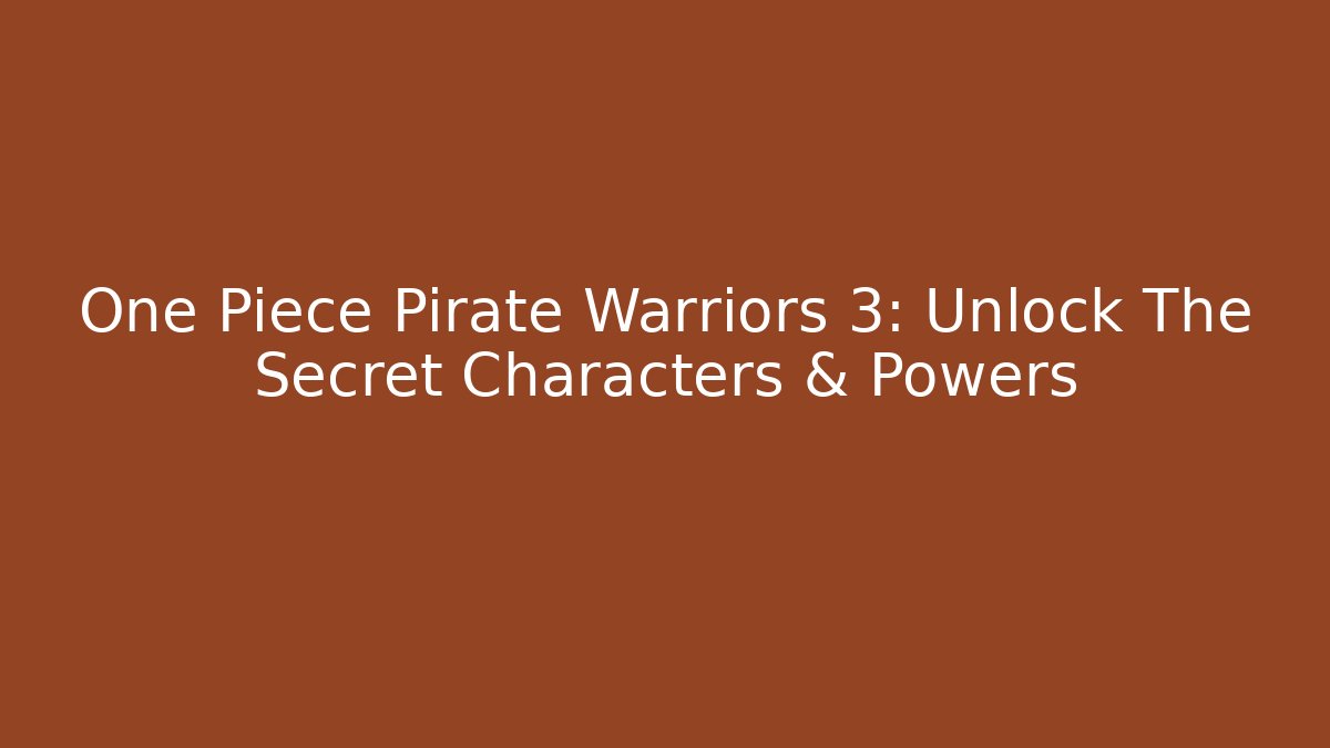 One Piece Pirate Warriors 3: Unlock The Secret Characters & Powers