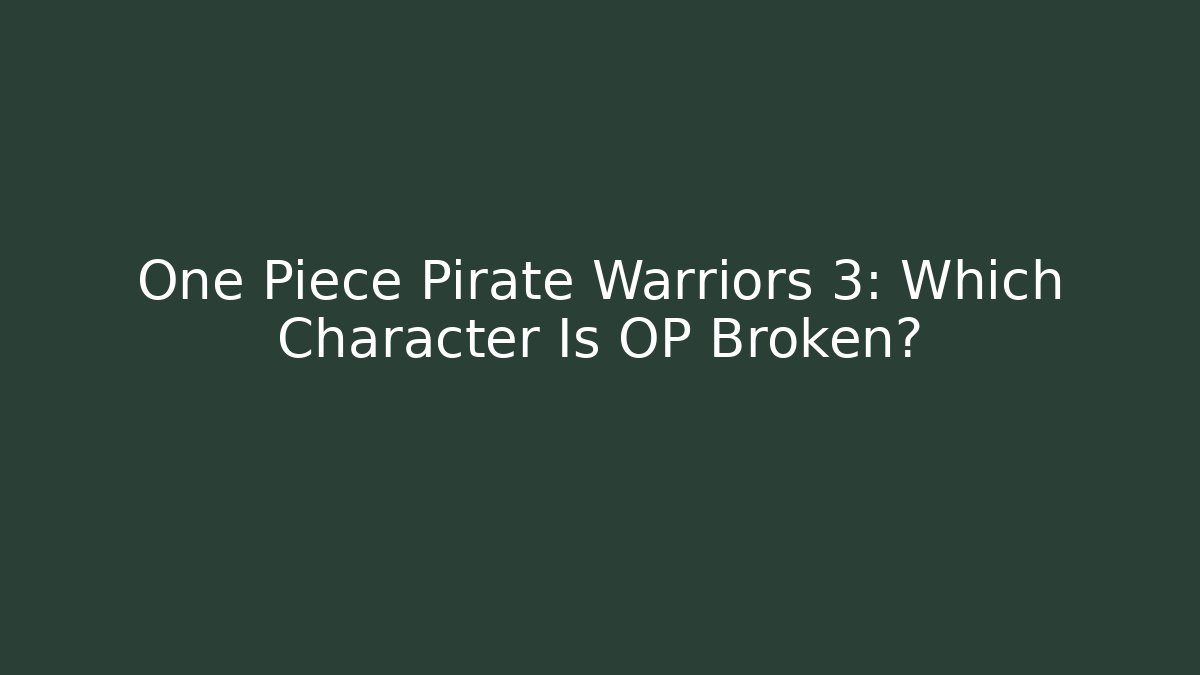 One Piece Pirate Warriors 3: Which Character Is OP Broken?