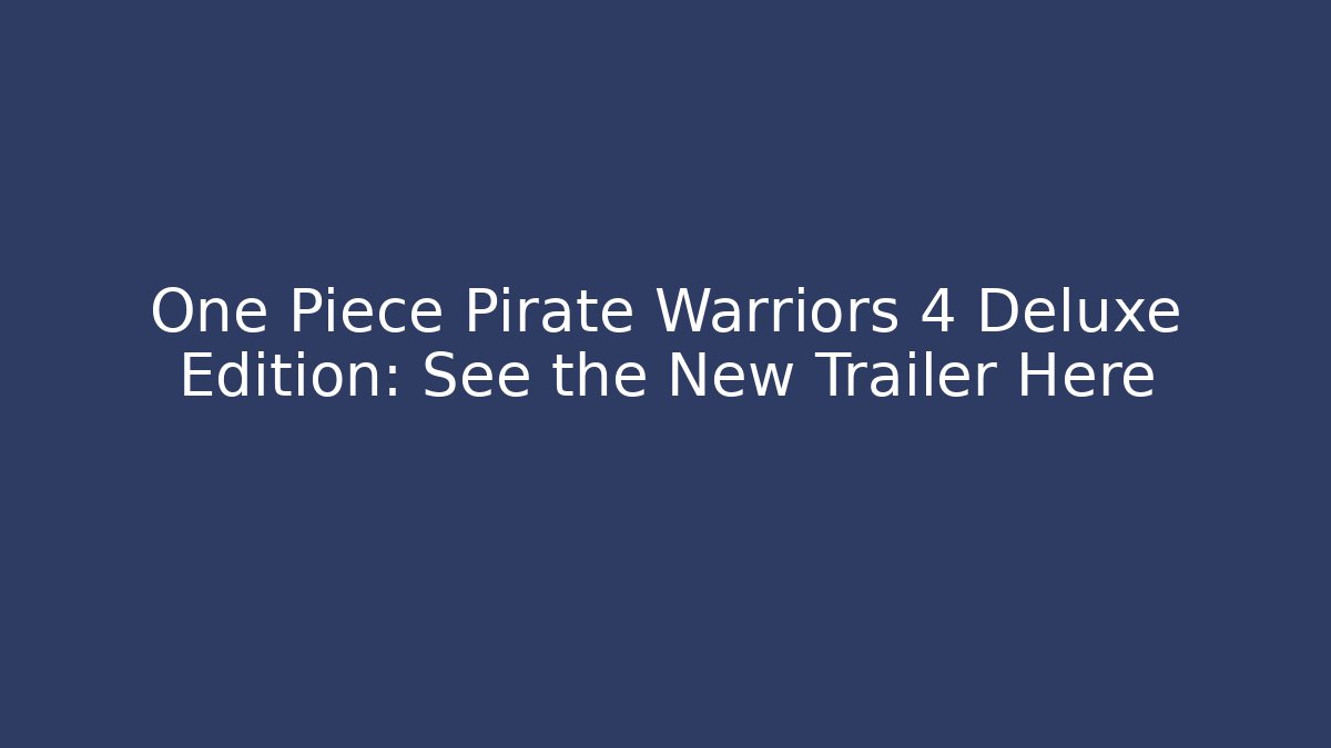 One Piece Pirate Warriors 4 Deluxe Edition: See the New Trailer Here