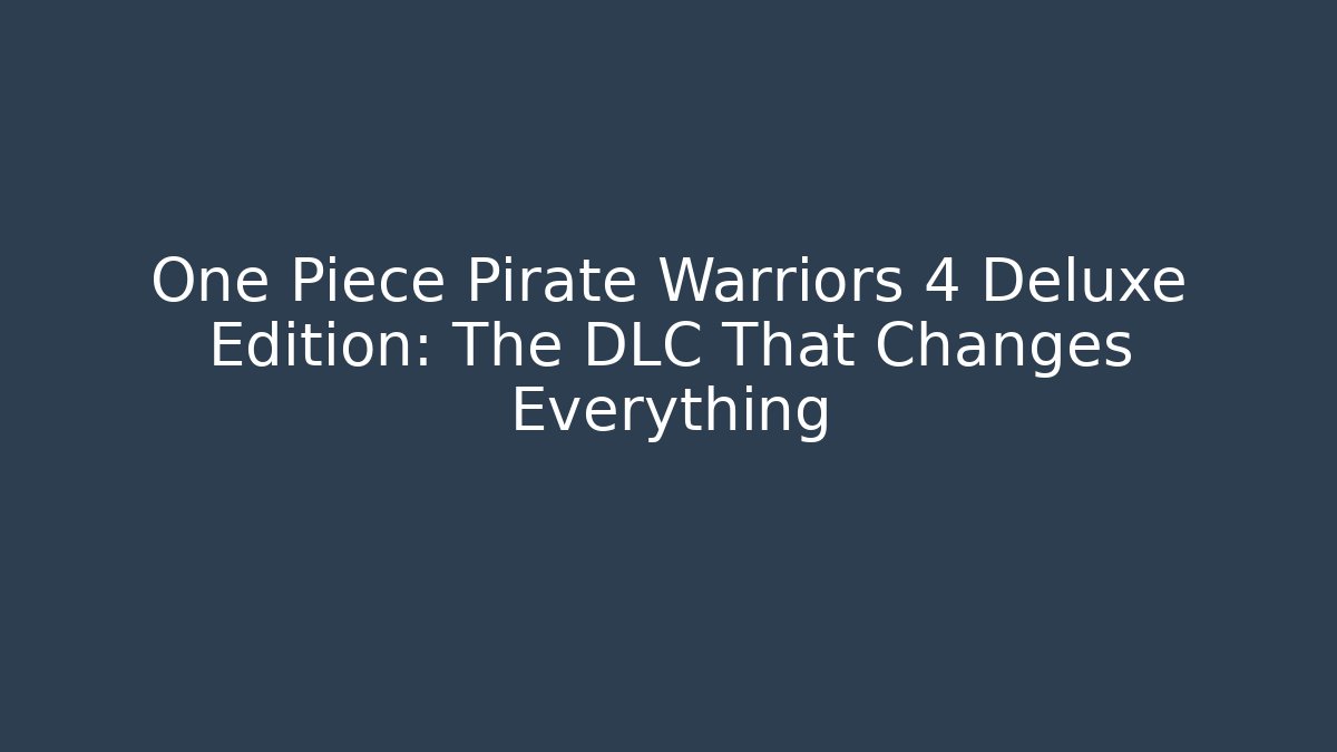 One Piece Pirate Warriors 4 Deluxe Edition: The DLC That Changes Everything