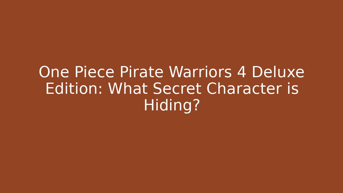 One Piece Pirate Warriors 4 Deluxe Edition: What Secret Character is Hiding?