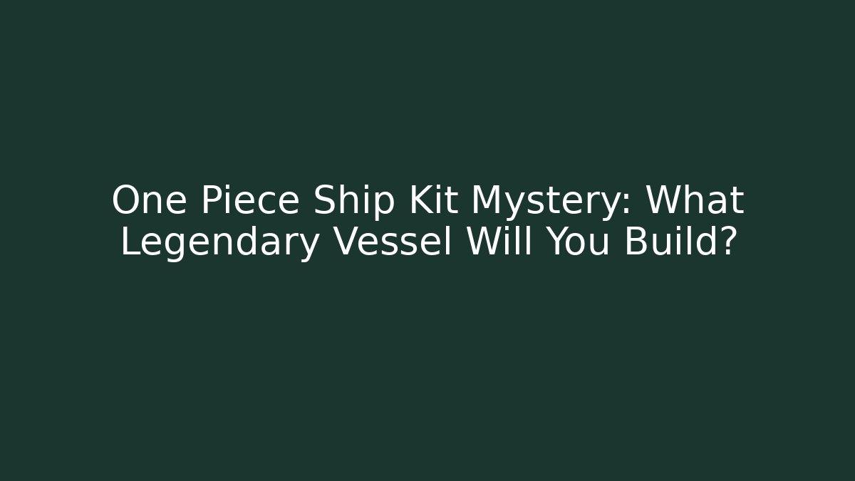One Piece Ship Kit Mystery: What Legendary Vessel Will You Build?