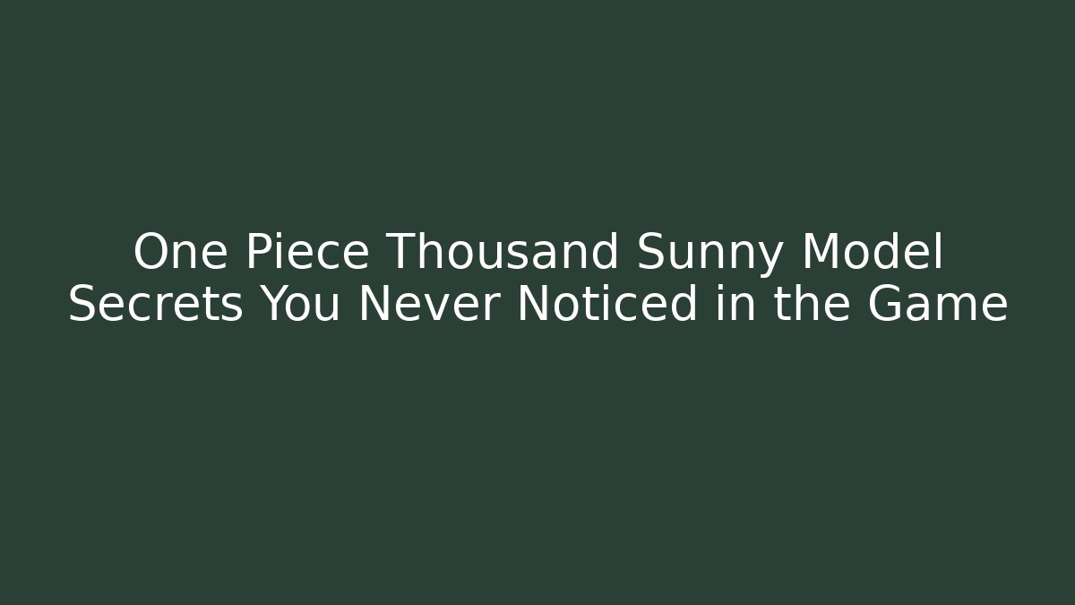 One Piece Thousand Sunny Model Secrets You Never Noticed in the Game