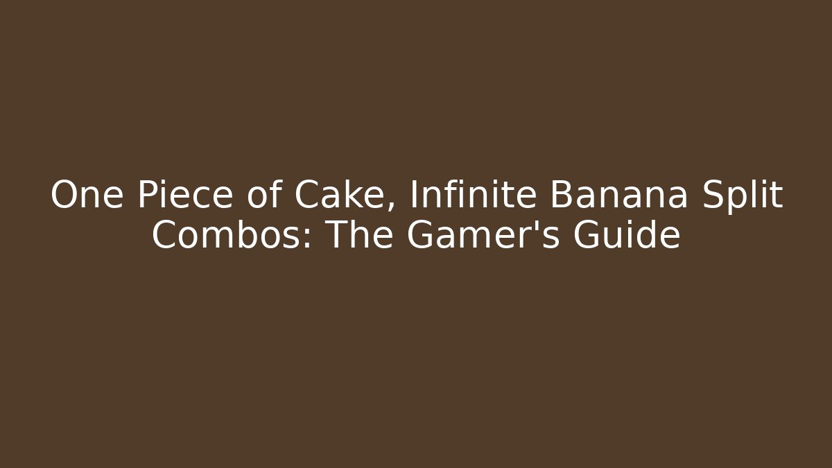 One Piece of Cake, Infinite Banana Split Combos: The Gamer's Guide