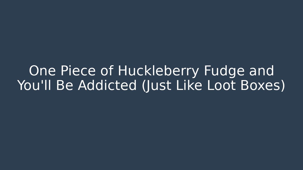 One Piece of Huckleberry Fudge and You'll Be Addicted (Just Like Loot Boxes)