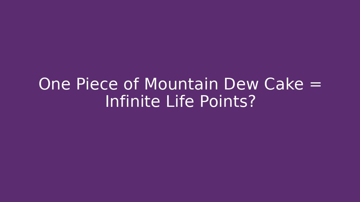 One Piece of Mountain Dew Cake = Infinite Life Points?