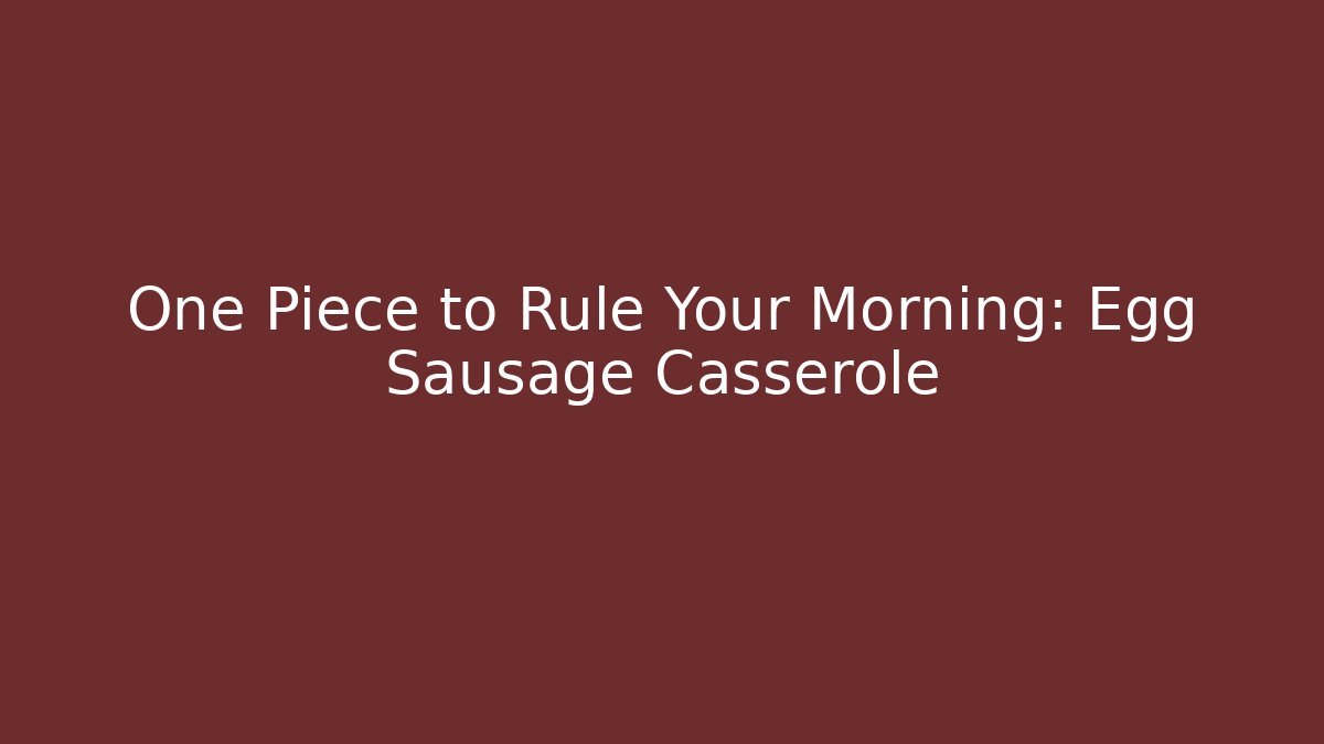 One Piece to Rule Your Morning: Egg Sausage Casserole