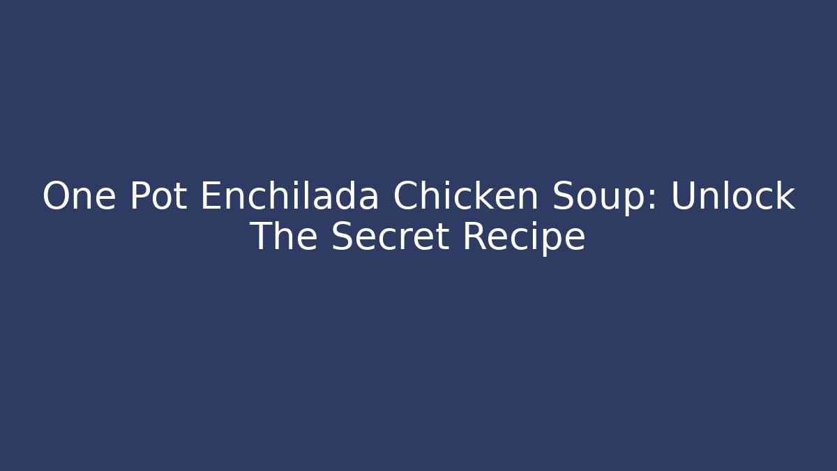 One Pot Enchilada Chicken Soup: Unlock The Secret Recipe