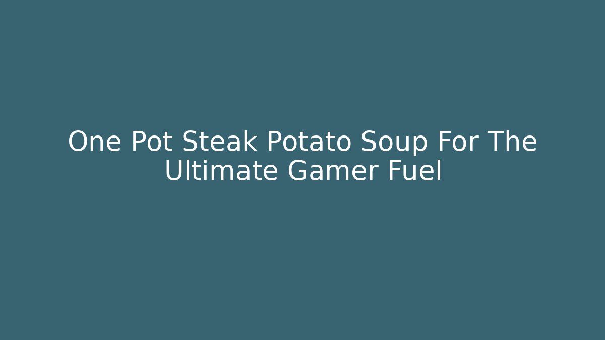 One Pot Steak Potato Soup For The Ultimate Gamer Fuel