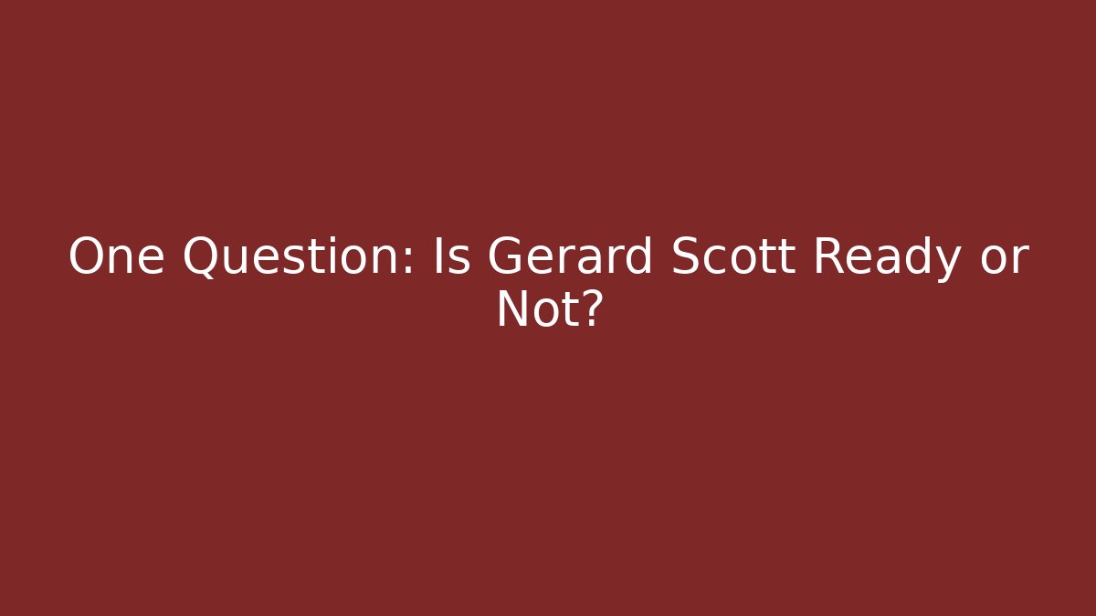 One Question: Is Gerard Scott Ready or Not?