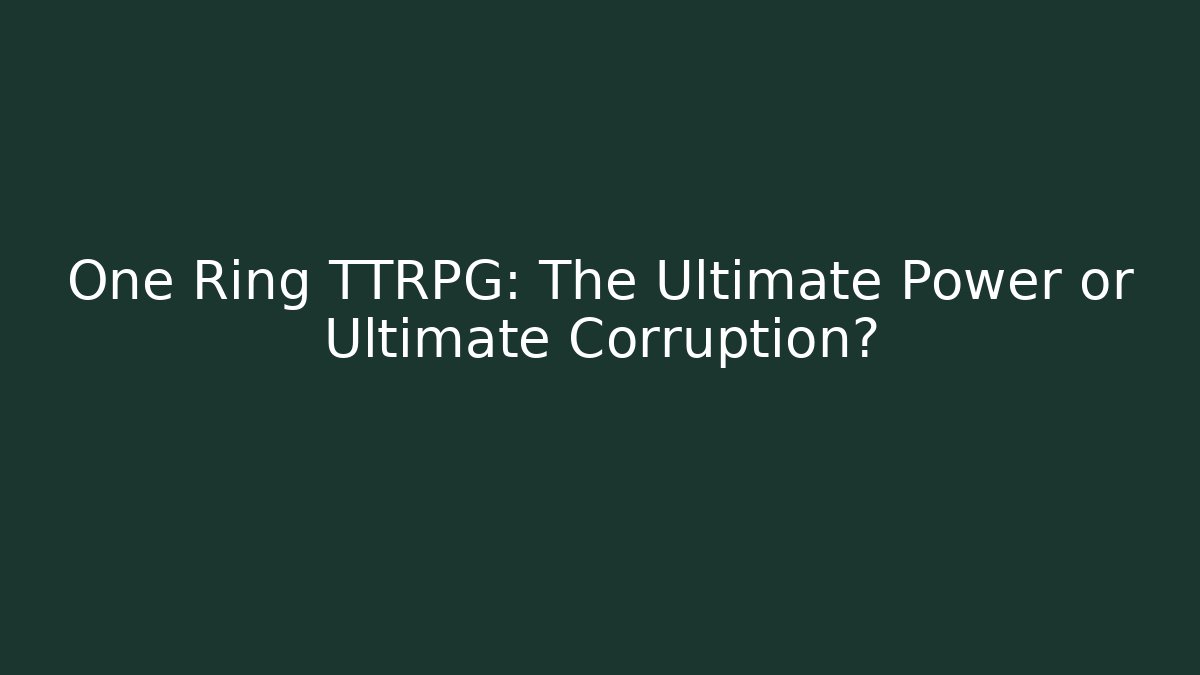 One Ring TTRPG: The Ultimate Power or Ultimate Corruption?