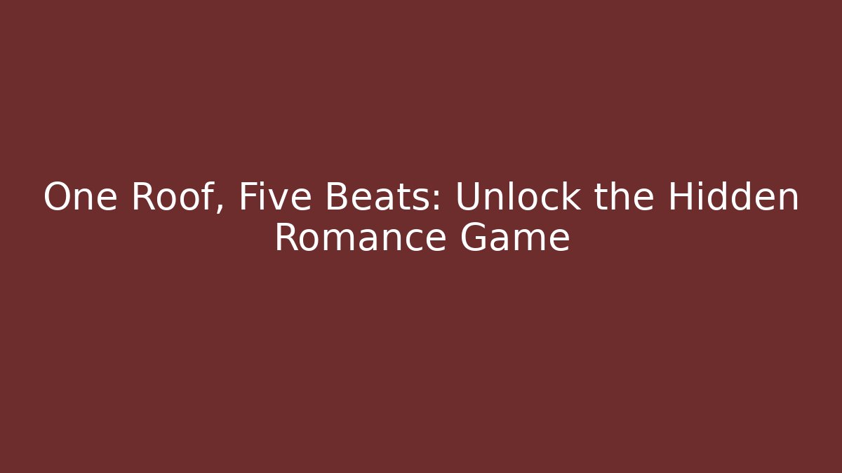 One Roof, Five Beats: Unlock the Hidden Romance Game