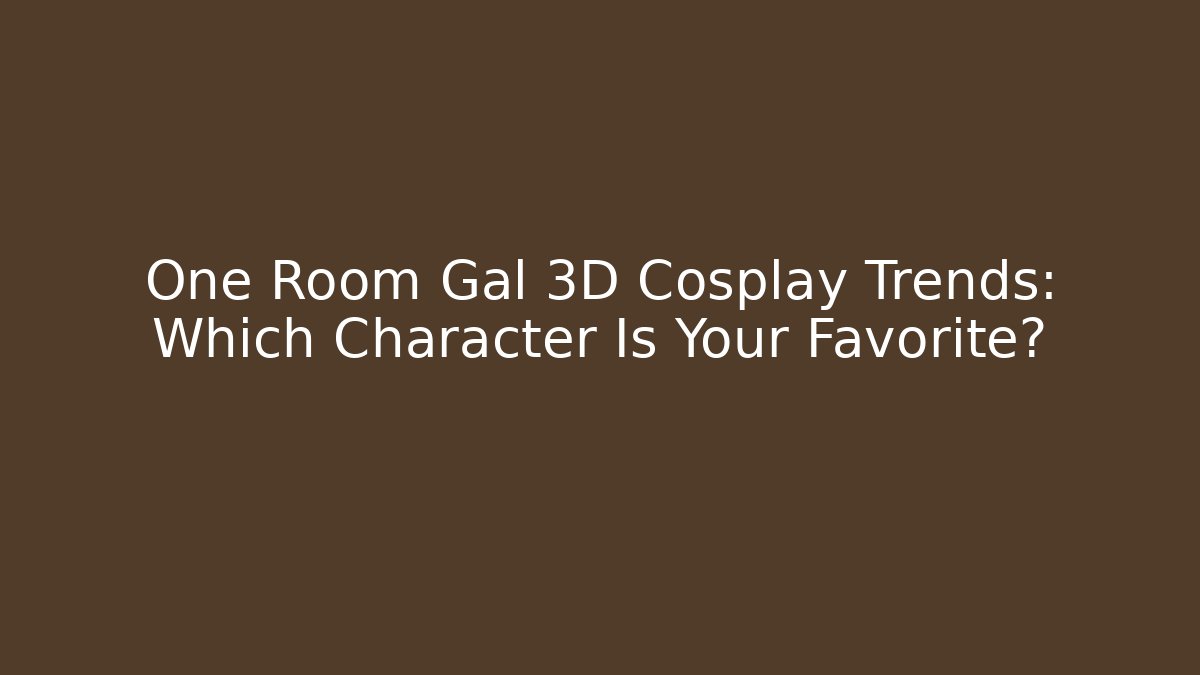 One Room Gal 3D Cosplay Trends: Which Character Is Your Favorite?