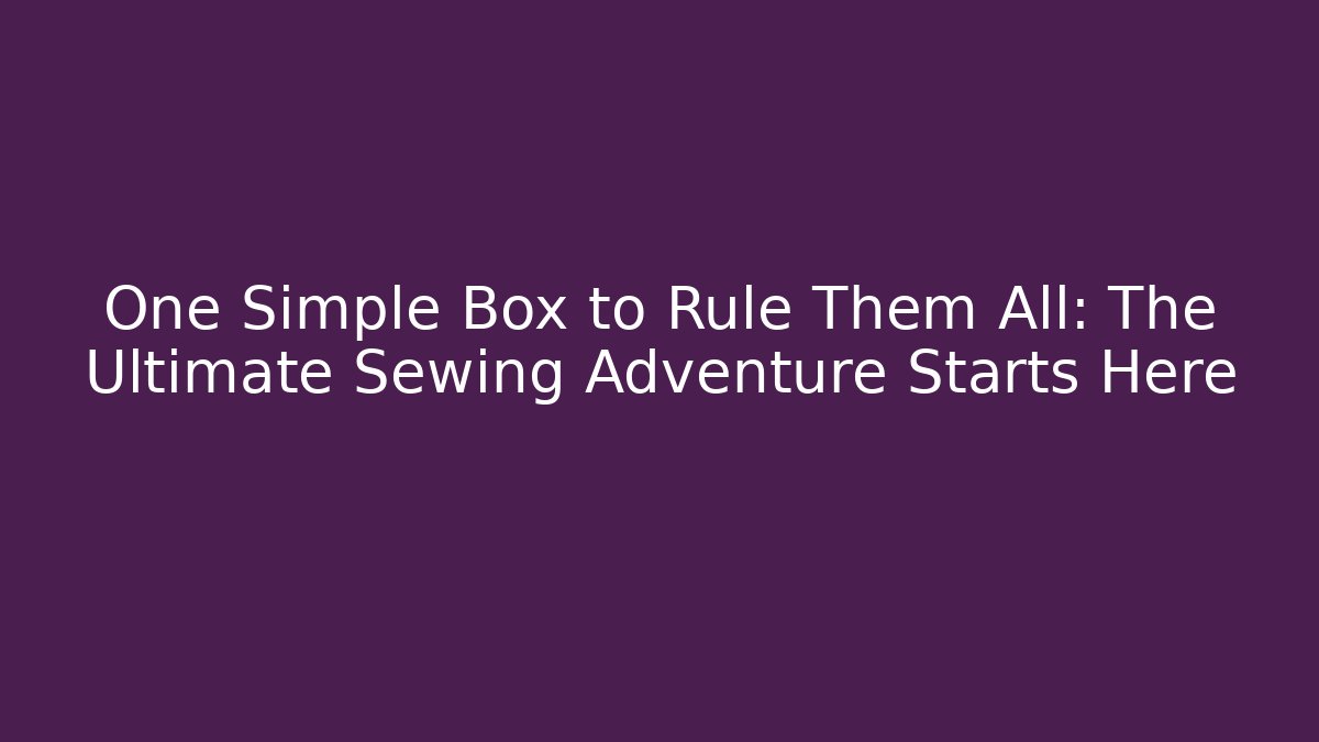 One Simple Box to Rule Them All: The Ultimate Sewing Adventure Starts Here